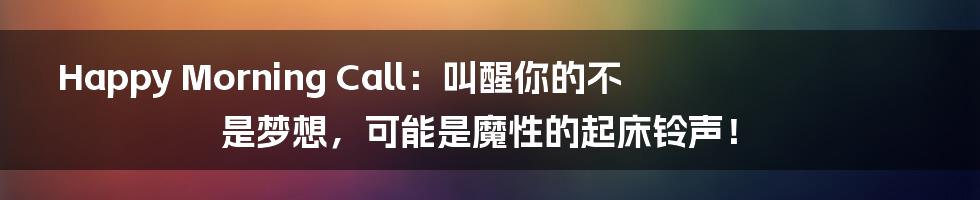 Happy Morning Call：叫醒你的不是梦想，可能是魔性的起床铃声！