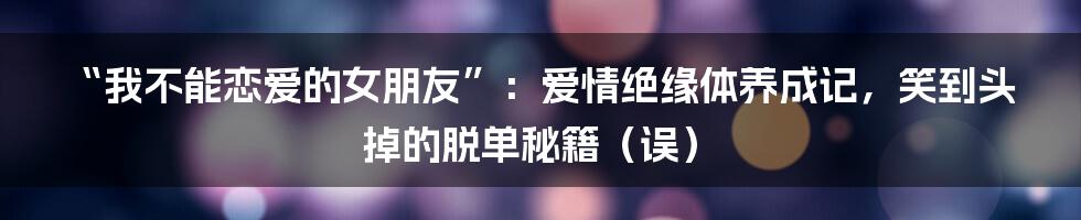 “我不能恋爱的女朋友”：爱情绝缘体养成记，笑到头掉的脱单秘籍（误）