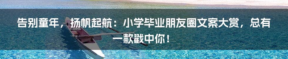 告别童年，扬帆起航：小学毕业朋友圈文案大赏，总有一款戳中你！