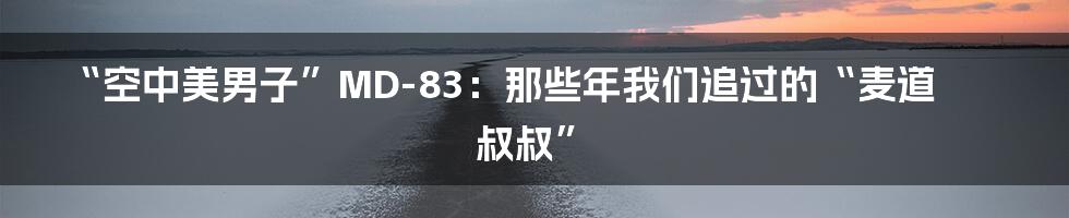 “空中美男子”MD-83：那些年我们追过的“麦道叔叔”