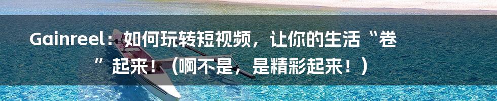 Gainreel：如何玩转短视频，让你的生活“卷”起来！ (啊不是，是精彩起来！)