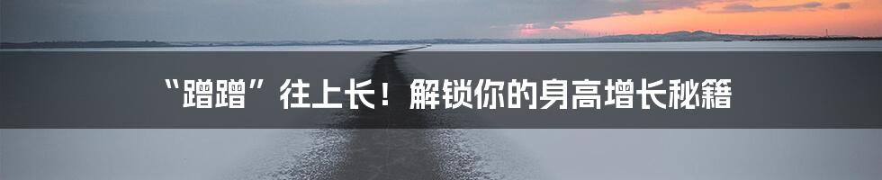 “蹭蹭”往上长！解锁你的身高增长秘籍