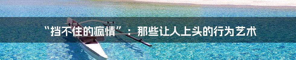 “挡不住的疯情”：那些让人上头的行为艺术