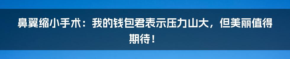 鼻翼缩小手术：我的钱包君表示压力山大，但美丽值得期待！
