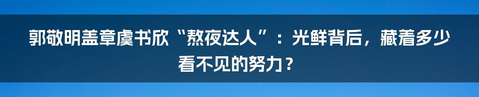 郭敬明盖章虞书欣“熬夜达人”：光鲜背后，藏着多少看不见的努力？