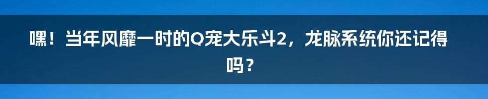 嘿！当年风靡一时的Q宠大乐斗2，龙脉系统你还记得吗？