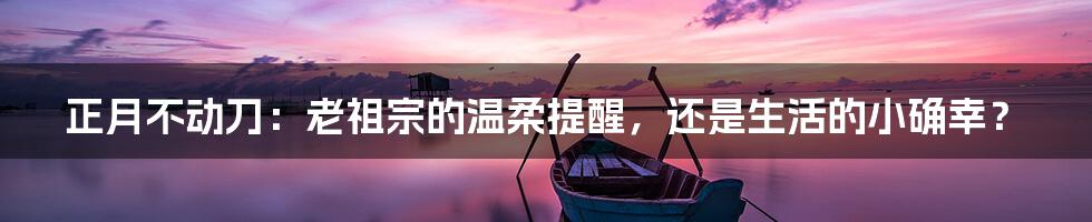 正月不动刀：老祖宗的温柔提醒，还是生活的小确幸？