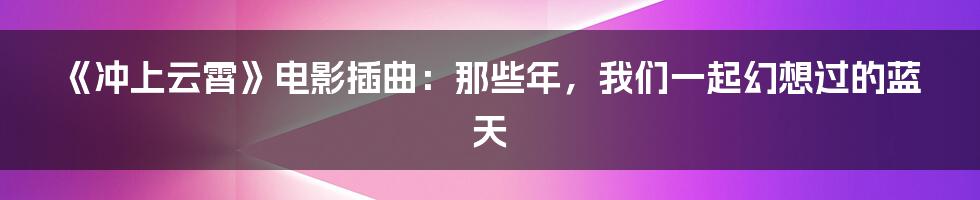 《冲上云霄》电影插曲：那些年，我们一起幻想过的蓝天