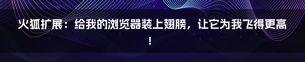 火狐扩展：给我的浏览器装上翅膀，让它为我飞得更高！