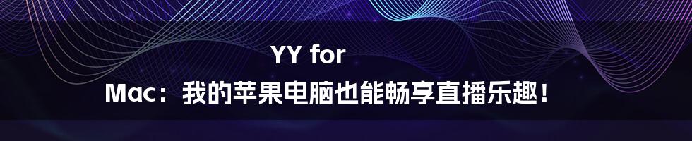YY for Mac：我的苹果电脑也能畅享直播乐趣！