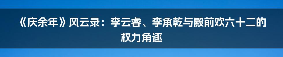 《庆余年》风云录：李云睿、李承乾与殿前欢六十二的权力角逐