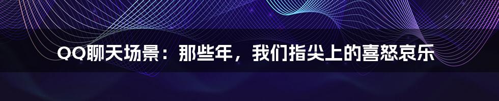 QQ聊天场景：那些年，我们指尖上的喜怒哀乐