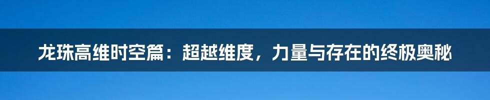 龙珠高维时空篇：超越维度，力量与存在的终极奥秘