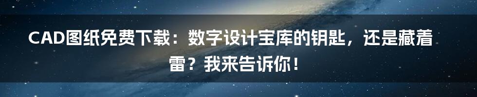CAD图纸免费下载：数字设计宝库的钥匙，还是藏着雷？我来告诉你！