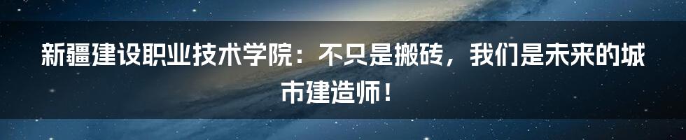 新疆建设职业技术学院：不只是搬砖，我们是未来的城市建造师！