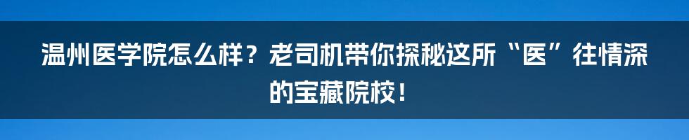 温州医学院怎么样？老司机带你探秘这所“医”往情深的宝藏院校！