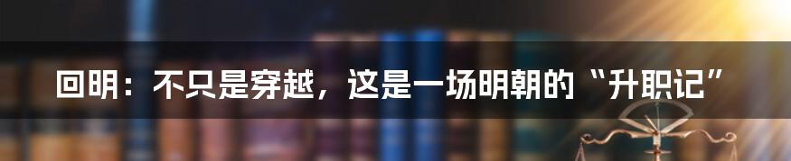 回明：不只是穿越，这是一场明朝的“升职记”