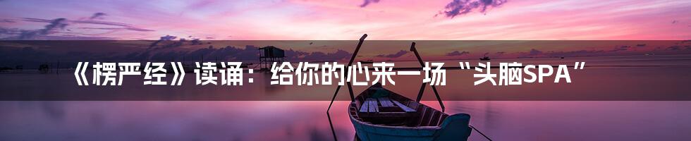 《楞严经》读诵：给你的心来一场“头脑SPA”