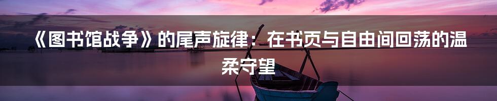 《图书馆战争》的尾声旋律：在书页与自由间回荡的温柔守望