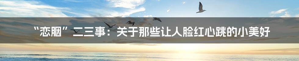 “恋胭”二三事：关于那些让人脸红心跳的小美好