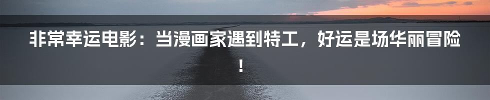 非常幸运电影：当漫画家遇到特工，好运是场华丽冒险！