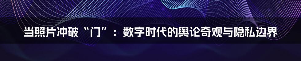 当照片冲破“门”：数字时代的舆论奇观与隐私边界