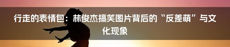 行走的表情包：林俊杰搞笑图片背后的“反差萌”与文化现象