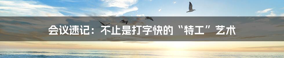 会议速记：不止是打字快的“特工”艺术