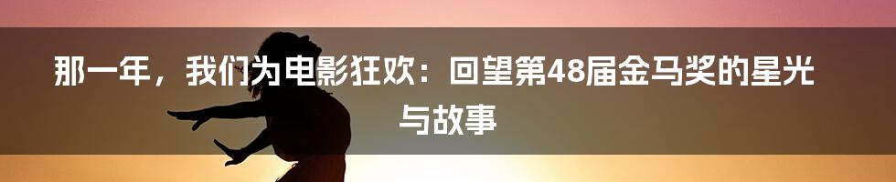 那一年，我们为电影狂欢：回望第48届金马奖的星光与故事