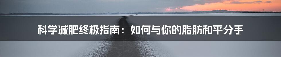 科学减肥终极指南：如何与你的脂肪和平分手