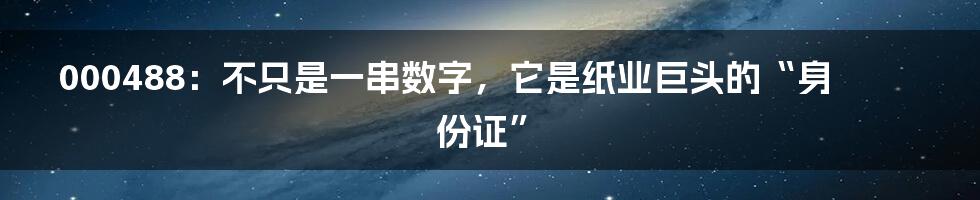000488：不只是一串数字，它是纸业巨头的“身份证”