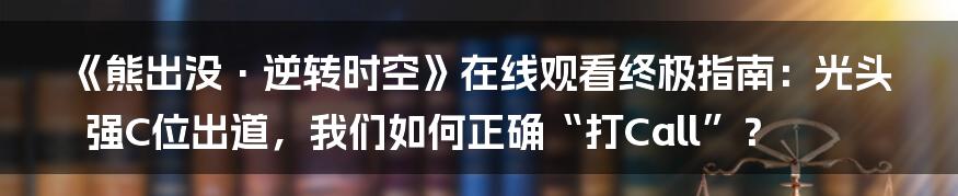 《熊出没·逆转时空》在线观看终极指南：光头强C位出道，我们如何正确“打Call”？