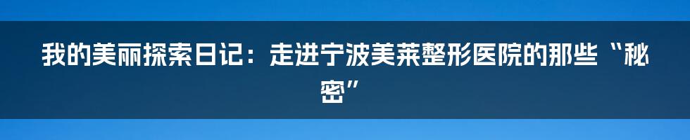 我的美丽探索日记：走进宁波美莱整形医院的那些“秘密”