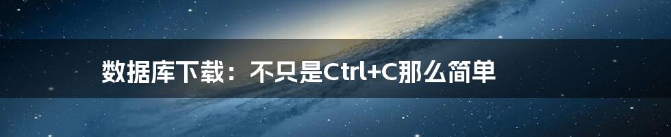 数据库下载：不只是Ctrl+C那么简单