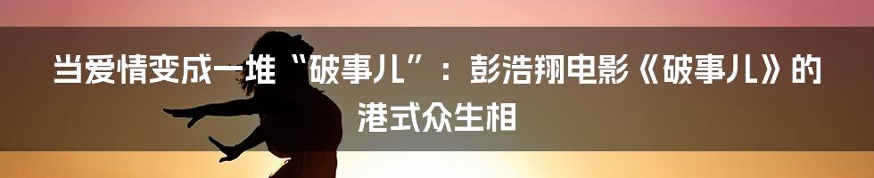 当爱情变成一堆“破事儿”：彭浩翔电影《破事儿》的港式众生相