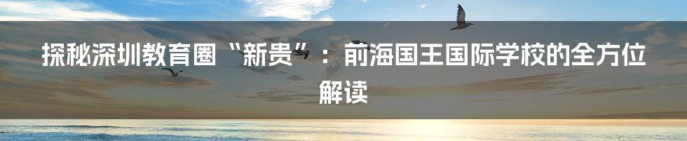 探秘深圳教育圈“新贵”：前海国王国际学校的全方位解读
