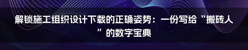 解锁施工组织设计下载的正确姿势：一份写给“搬砖人”的数字宝典
