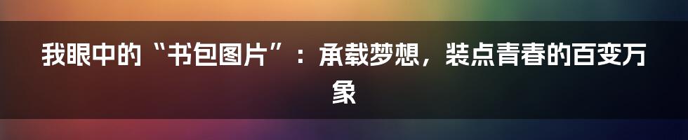 我眼中的“书包图片”：承载梦想，装点青春的百变万象