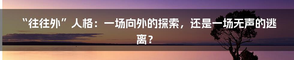 “往往外”人格：一场向外的探索，还是一场无声的逃离？