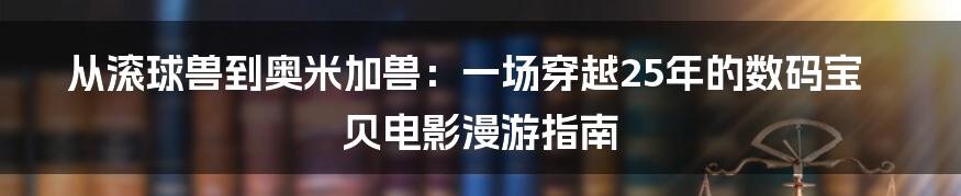 从滚球兽到奥米加兽：一场穿越25年的数码宝贝电影漫游指南