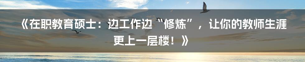 《在职教育硕士：边工作边“修炼”，让你的教师生涯更上一层楼！》