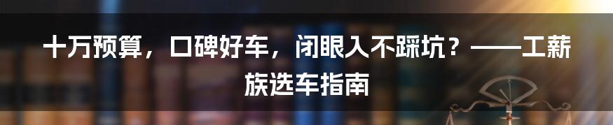 十万预算，口碑好车，闭眼入不踩坑？——工薪族选车指南
