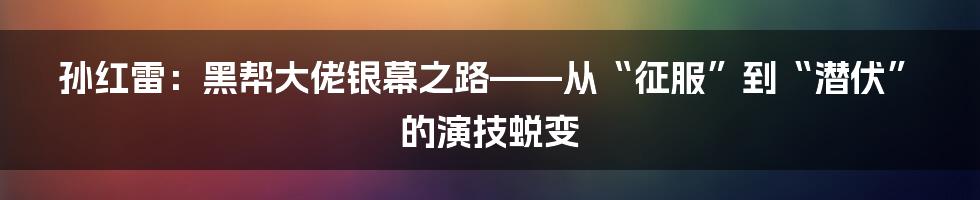 孙红雷：黑帮大佬银幕之路——从“征服”到“潜伏”的演技蜕变