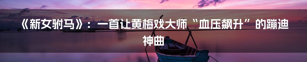 《新女驸马》：一首让黄梅戏大师“血压飙升”的蹦迪神曲