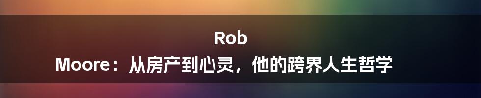 Rob Moore：从房产到心灵，他的跨界人生哲学