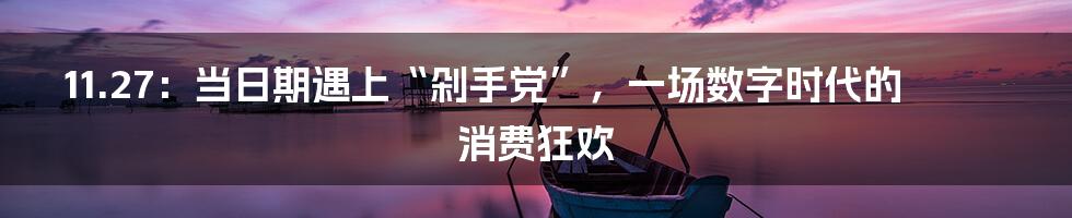 11.27：当日期遇上“剁手党”，一场数字时代的消费狂欢