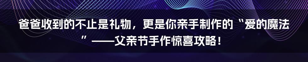 爸爸收到的不止是礼物，更是你亲手制作的“爱的魔法”——父亲节手作惊喜攻略！
