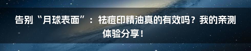告别“月球表面”：祛痘印精油真的有效吗？我的亲测体验分享！