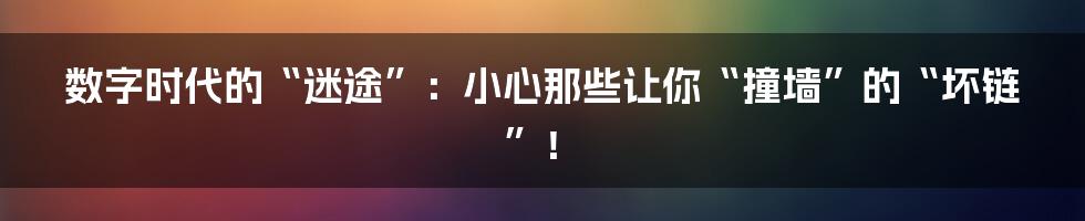 数字时代的“迷途”：小心那些让你“撞墙”的“坏链”！