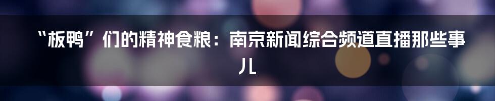 “板鸭”们的精神食粮：南京新闻综合频道直播那些事儿